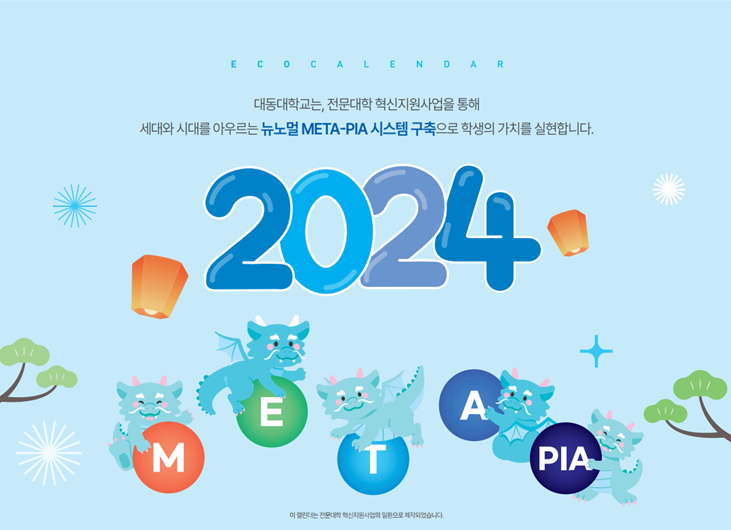 ECO CALENDAR. 대동대학교는, 전문대학 혁신지원사업을 통해 세대와 시대를 아우르는 뉴노멀 META-PIA 시스템 구축으로 학생의 가치를 실현합니다. 2024 META PIA. 이 캘린더는 전문대학 혁신사업의 일환으로 제작되었습니다.