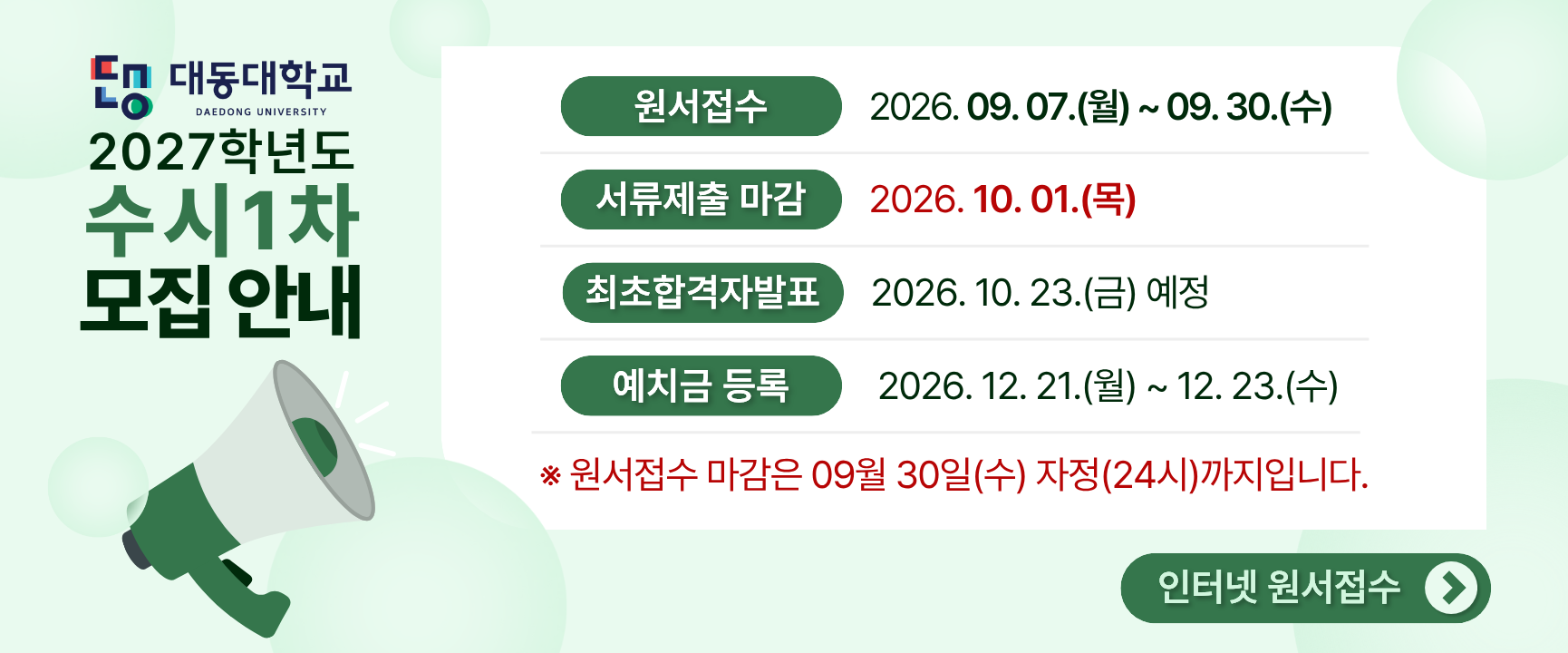 대동대학교 2027학년도 수시1차 모집안내
원서접수 : 2026.09.07.(월)~09.30.(수)
*원서접수 마감은 9월 30일 수요일 자정(24시)까지입니다.
서류제출마감 : 2026.10.01.(목).
최초합격자발표 : 2026.10.23.(금) 예정
예치금 등록 : 2026.12.21.(월) ~ 12.23.(수)